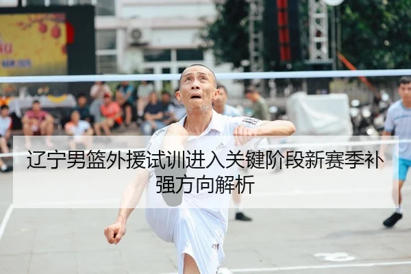 辽宁男篮外援试训进入关键阶段新赛季补强方向解析